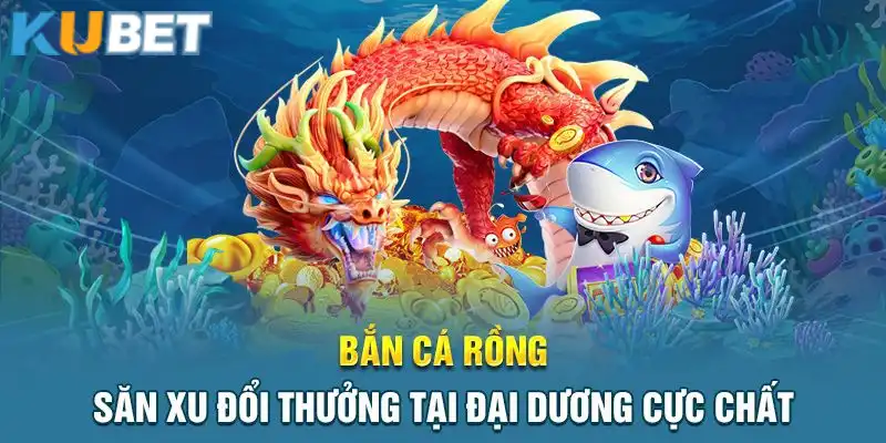 Bắn Cá Rồng Kubet với nhiều đại boss khủng