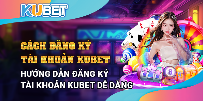 Cách đăng ký tài khoản KUBET cựa dễ dàng