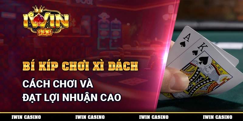 Bí Kíp Chơi Xì Dách - Cách Chơi Và Đạt Lợi Nhuận Cao